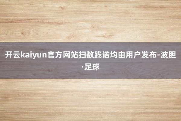 开云kaiyun官方网站扫数践诺均由用户发布-波胆·足球