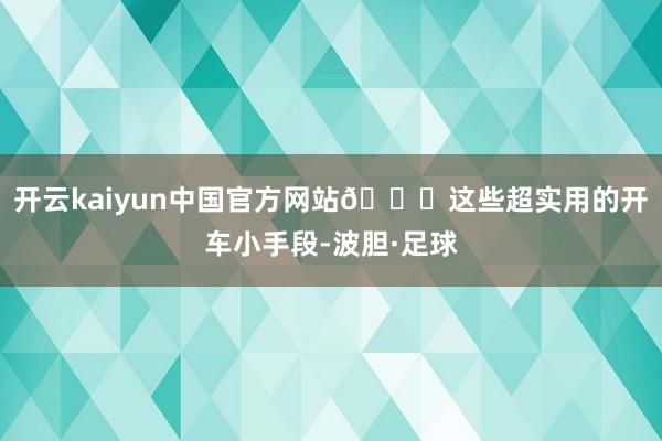 开云kaiyun中国官方网站🚗这些超实用的开车小手段-波胆·足球