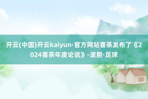 开云(中国)开云kaiyun·官方网站喜茶发布了《2024喜茶年度论说》-波胆·足球