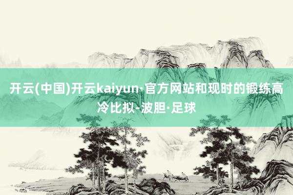 开云(中国)开云kaiyun·官方网站和现时的锻练高冷比拟-波胆·足球