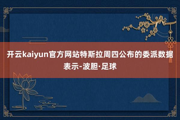 开云kaiyun官方网站特斯拉周四公布的委派数据表示-波胆·足球