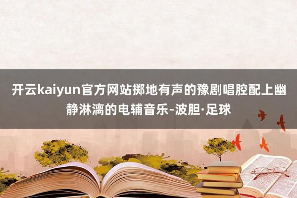 开云kaiyun官方网站掷地有声的豫剧唱腔配上幽静淋漓的电辅音乐-波胆·足球