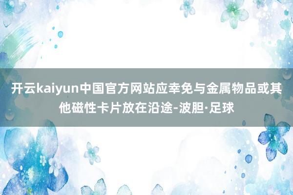 开云kaiyun中国官方网站应幸免与金属物品或其他磁性卡片放在沿途-波胆·足球