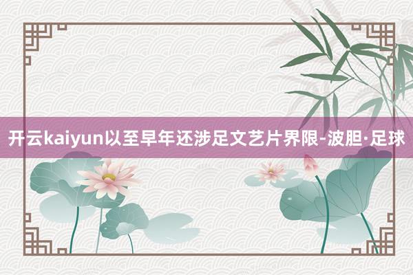 开云kaiyun以至早年还涉足文艺片界限-波胆·足球