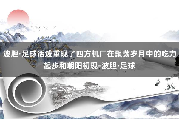 波胆·足球活泼重现了四方机厂在飘荡岁月中的吃力起步和朝阳初现-波胆·足球