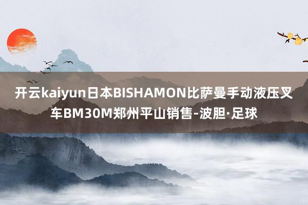 开云kaiyun日本BISHAMON比萨曼手动液压叉车BM30M郑州平山销售-波胆·足球