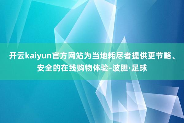 开云kaiyun官方网站为当地耗尽者提供更节略、安全的在线购物体验-波胆·足球