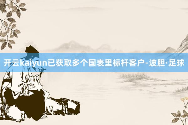 开云kaiyun已获取多个国表里标杆客户-波胆·足球