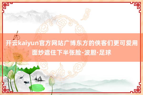 开云kaiyun官方网站广博东方的侠客们更可爱用面纱遮住下半张脸-波胆·足球