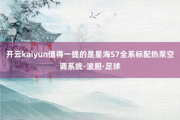 开云kaiyun值得一提的是星海S7全系标配热泵空调系统-波胆·足球