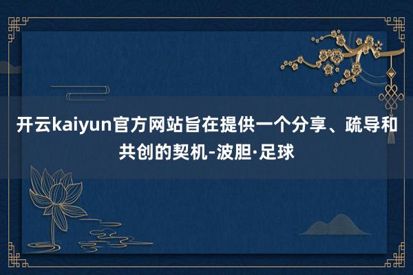 开云kaiyun官方网站旨在提供一个分享、疏导和共创的契机-波胆·足球