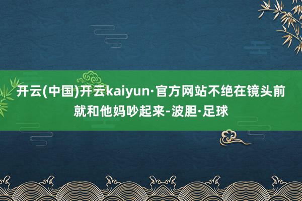 开云(中国)开云kaiyun·官方网站不绝在镜头前就和他妈吵起来-波胆·足球