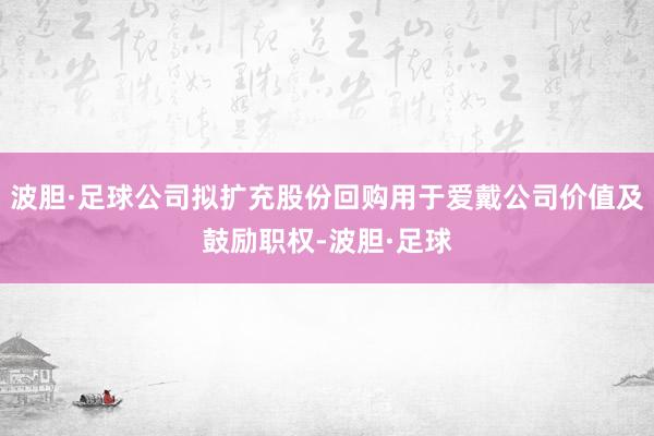 波胆·足球公司拟扩充股份回购用于爱戴公司价值及鼓励职权-波胆·足球