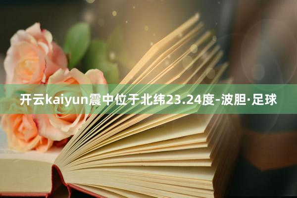 开云kaiyun震中位于北纬23.24度-波胆·足球