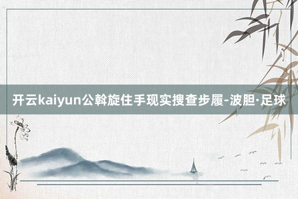 开云kaiyun公斡旋住手现实搜查步履-波胆·足球