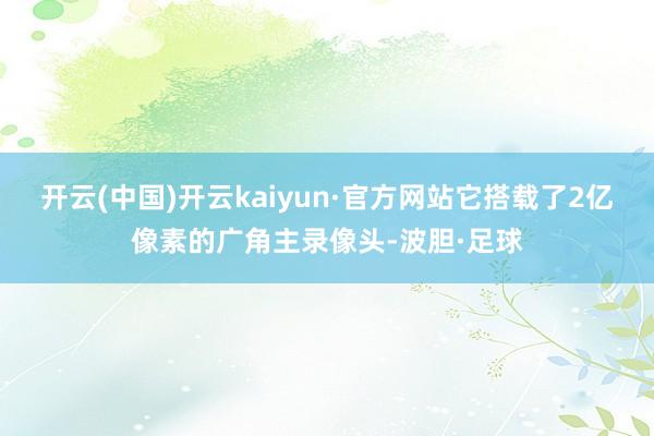 开云(中国)开云kaiyun·官方网站它搭载了2亿像素的广角主录像头-波胆·足球