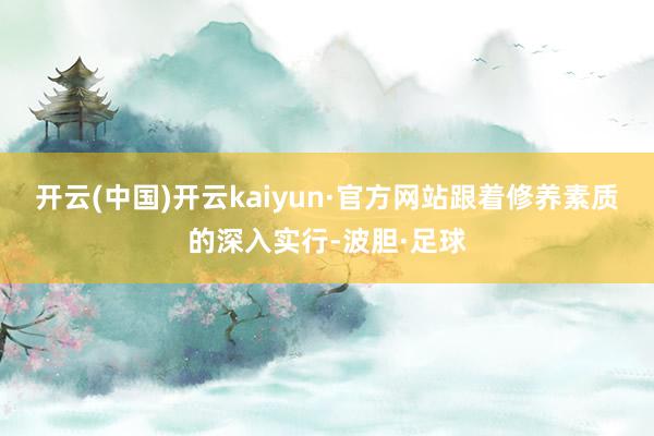 开云(中国)开云kaiyun·官方网站跟着修养素质的深入实行-波胆·足球