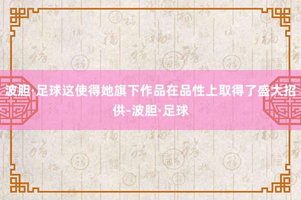 波胆·足球这使得她旗下作品在品性上取得了盛大招供-波胆·足球