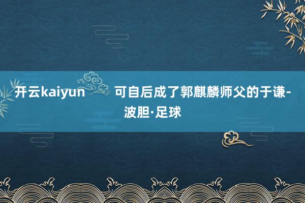 开云kaiyun        可自后成了郭麒麟师父的于谦-波胆·足球