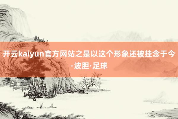 开云kaiyun官方网站之是以这个形象还被挂念于今-波胆·足球