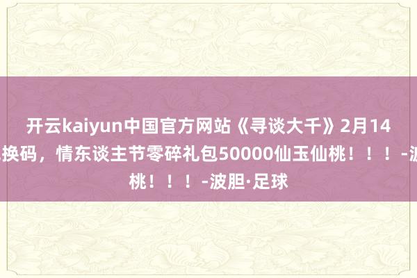 开云kaiyun中国官方网站《寻谈大千》2月14日最新兑换码，情东谈主节零碎礼包50000仙玉仙桃！！！-波胆·足球