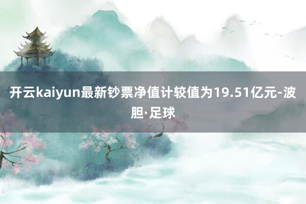 开云kaiyun最新钞票净值计较值为19.51亿元-波胆·足球