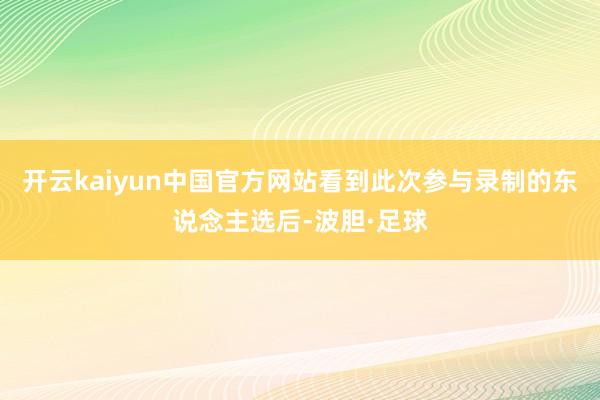 开云kaiyun中国官方网站看到此次参与录制的东说念主选后-波胆·足球