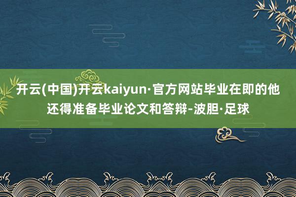 开云(中国)开云kaiyun·官方网站毕业在即的他还得准备毕业论文和答辩-波胆·足球