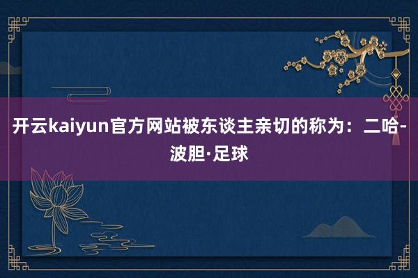 开云kaiyun官方网站被东谈主亲切的称为：二哈-波胆·足球