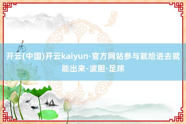 开云(中国)开云kaiyun·官方网站参与就给进去就能出来-波胆·足球