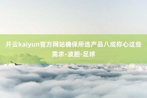 开云kaiyun官方网站确保所选产品八成称心这些需求-波胆·足球