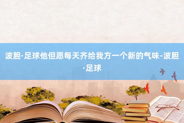 波胆·足球他但愿每天齐给我方一个新的气味-波胆·足球