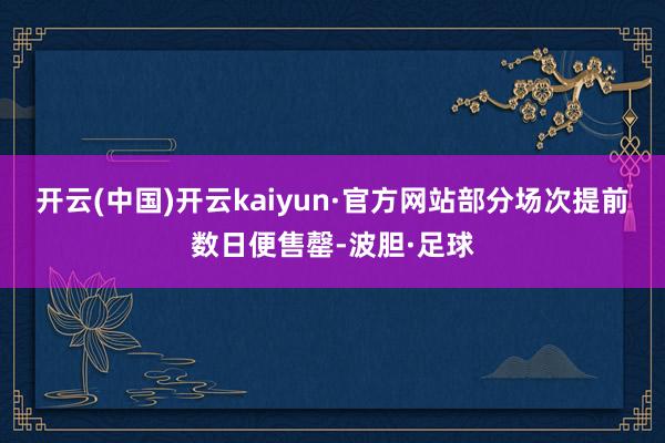 开云(中国)开云kaiyun·官方网站部分场次提前数日便售罄-波胆·足球