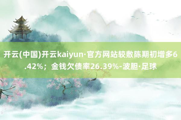 开云(中国)开云kaiyun·官方网站较敷陈期初增多6.42%；金钱欠债率26.39%-波胆·足球