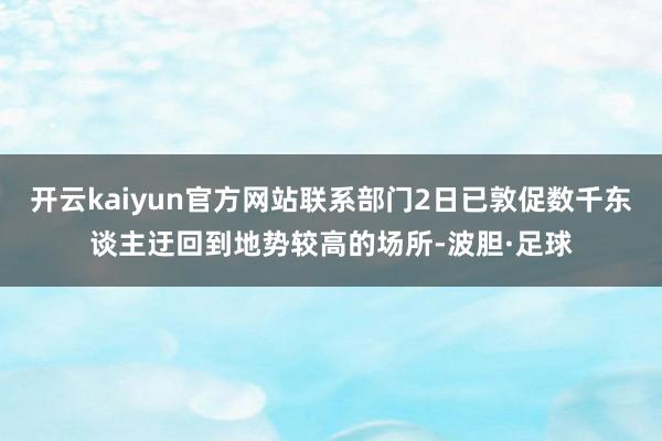 开云kaiyun官方网站联系部门2日已敦促数千东谈主迂回到地势较高的场所-波胆·足球