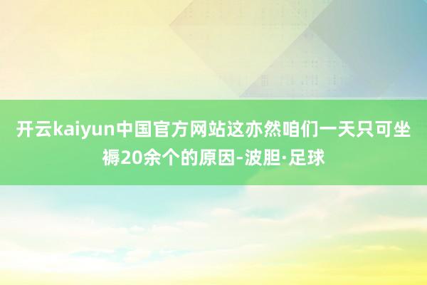 开云kaiyun中国官方网站这亦然咱们一天只可坐褥20余个的原因-波胆·足球