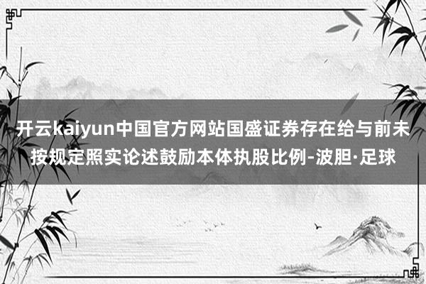 开云kaiyun中国官方网站国盛证券存在给与前未按规定照实论述鼓励本体执股比例-波胆·足球