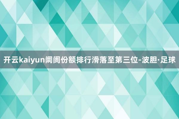 开云kaiyun阛阓份额排行滑落至第三位-波胆·足球