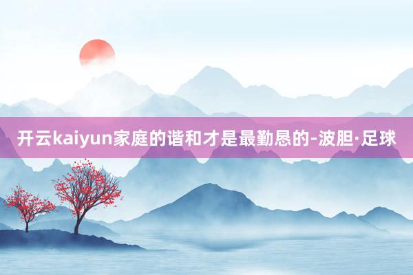 开云kaiyun家庭的谐和才是最勤恳的-波胆·足球