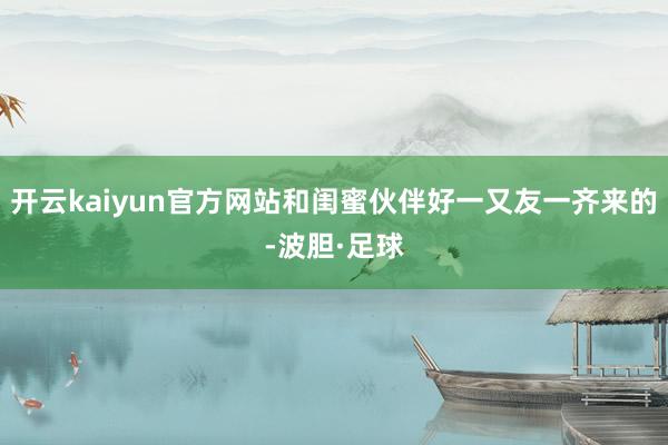 开云kaiyun官方网站和闺蜜伙伴好一又友一齐来的-波胆·足球