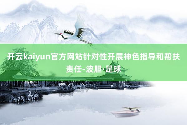 开云kaiyun官方网站针对性开展神色指导和帮扶责任-波胆·足球