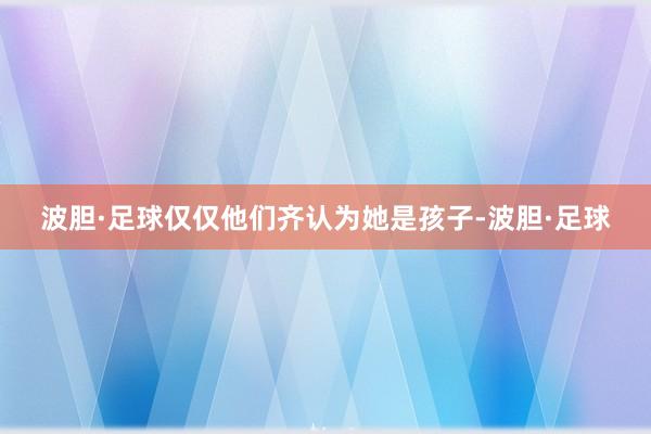 波胆·足球仅仅他们齐认为她是孩子-波胆·足球