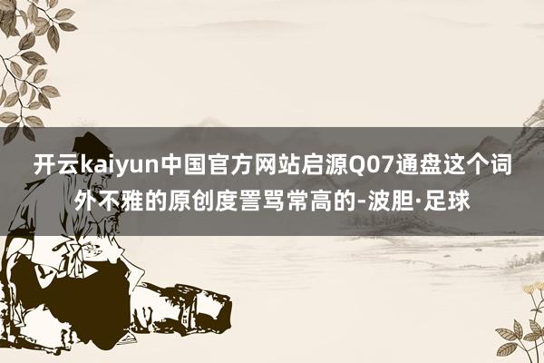 开云kaiyun中国官方网站启源Q07通盘这个词外不雅的原创度詈骂常高的-波胆·足球