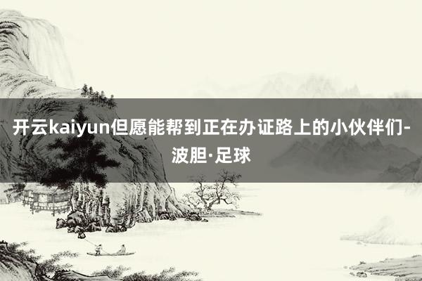 开云kaiyun但愿能帮到正在办证路上的小伙伴们-波胆·足球