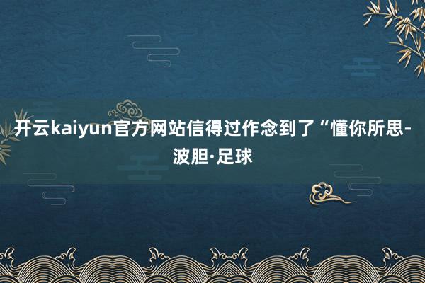 开云kaiyun官方网站信得过作念到了“懂你所思-波胆·足球