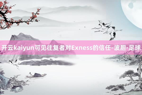 开云kaiyun可见往复者对Exness的信任-波胆·足球