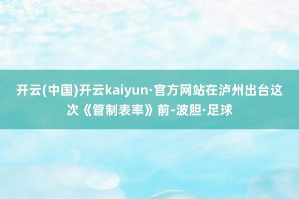 开云(中国)开云kaiyun·官方网站在泸州出台这次《管制表率》前-波胆·足球