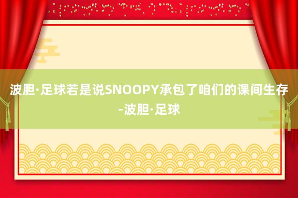 波胆·足球若是说SNOOPY承包了咱们的课间生存-波胆·足球