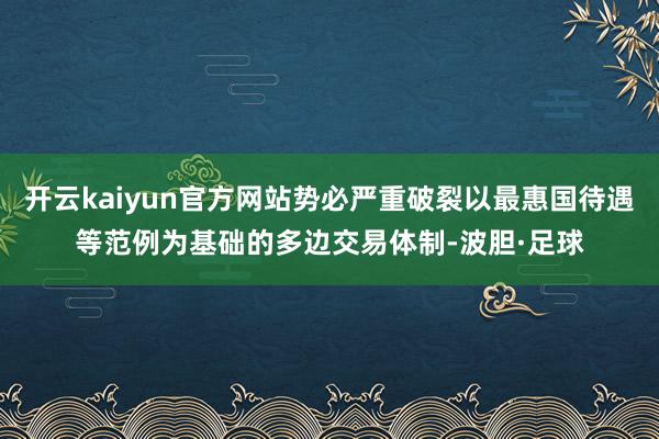 开云kaiyun官方网站势必严重破裂以最惠国待遇等范例为基础的多边交易体制-波胆·足球