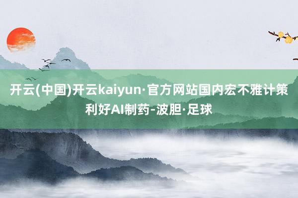 开云(中国)开云kaiyun·官方网站国内宏不雅计策利好AI制药-波胆·足球